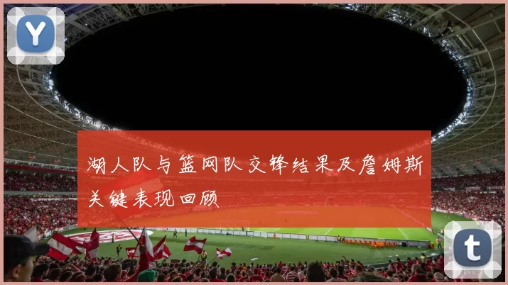 湖人队与篮网队交锋结果及詹姆斯关键表现回顾