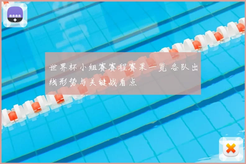 世界杯小组赛赛程赛果一览 各队出线形势与关键战看点