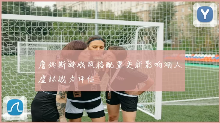 詹姆斯游戏风格配置更新影响湖人虚拟战力评估