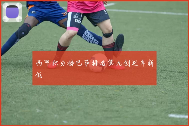 西甲积分榜巴萨排名第九创近年新低