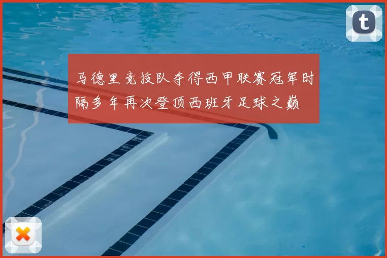 马德里竞技队夺得西甲联赛冠军时隔多年再次登顶西班牙足球之巅