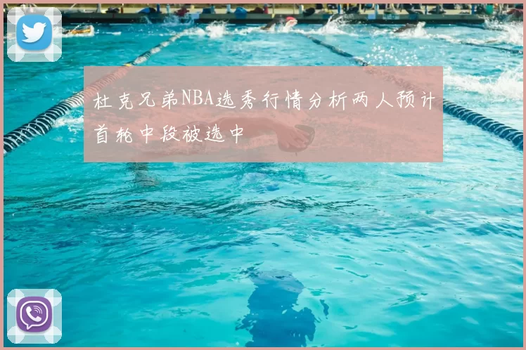 杜克兄弟NBA选秀行情分析两人预计首轮中段被选中