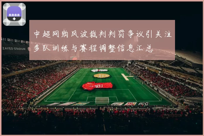 中超网购风波裁判判罚争议引关注多队训练与赛程调整信息汇总