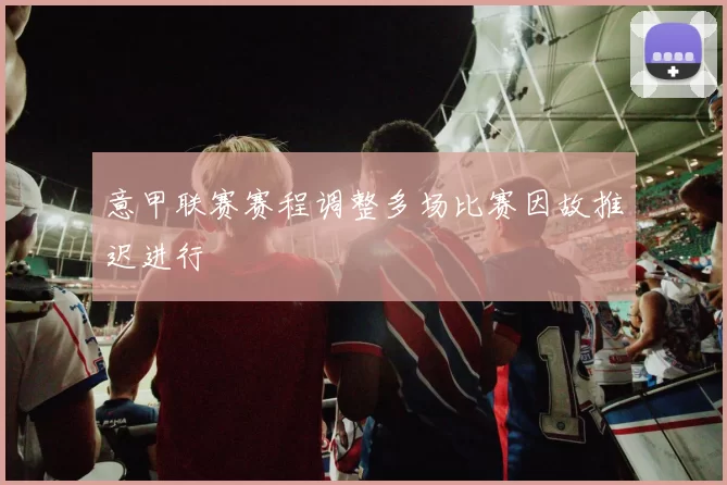 意甲联赛赛程调整多场比赛因故推迟进行