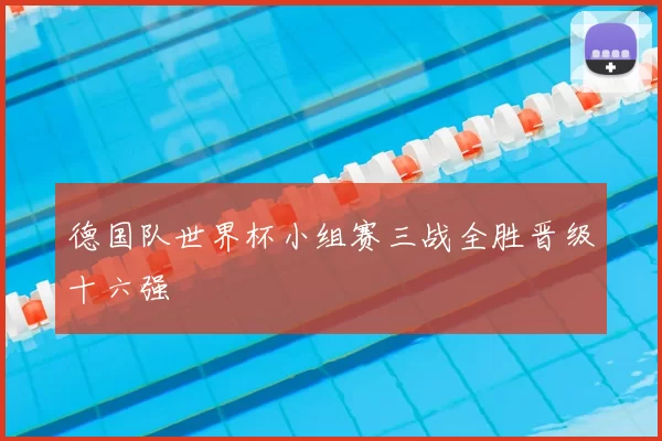 德国队世界杯小组赛三战全胜晋级十六强