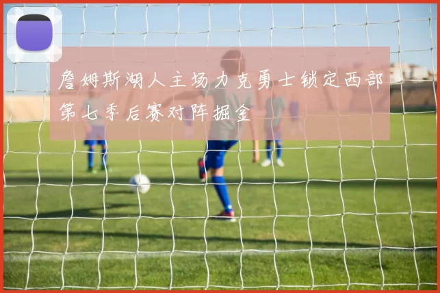 詹姆斯湖人主场力克勇士锁定西部第七季后赛对阵掘金