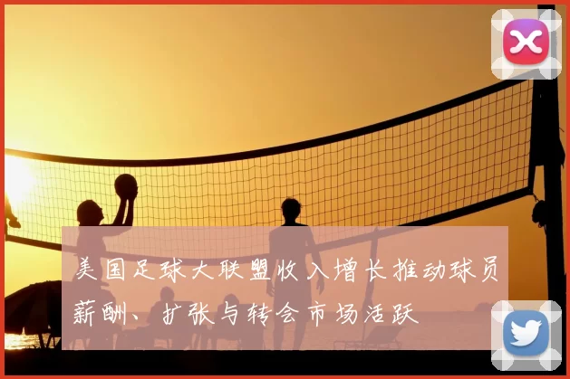 美国足球大联盟收入增长推动球员薪酬、扩张与转会市场活跃