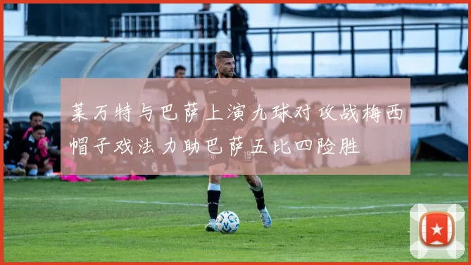 莱万特与巴萨上演九球对攻战梅西帽子戏法力助巴萨五比四险胜